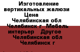 Изготовление вертикальных жалюзи  › Цена ­ 800 - Челябинская обл., Челябинск г. Мебель, интерьер » Другое   . Челябинская обл.,Челябинск г.